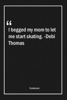 I begged my mom to let me start skating. -Debi Thomas: Lined Gift Notebook With Unique Touch Journal Lined Premium 120 Pages mom Quotes