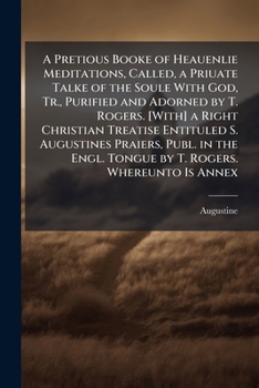 A Pretious Booke of Heauenlie Meditations, Called, a Priuate Talke of the Soule With God, Tr., Purified and Adorned by T. Rogers. [With] a Right Christian Treatise Entituled S. Augustines Praiers, Pub