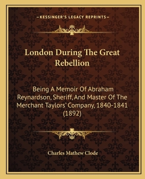 Paperback London During The Great Rebellion: Being A Memoir Of Abraham Reynardson, Sheriff, And Master Of The Merchant Taylors' Company, 1840-1841 (1892) Book