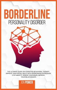 Borderline Personality Disorder: The Ultimate Guide on Cognitive Behavioral Therapy. Improve Your Social Skills with Overcoming Depression. Stop Anxiety, Rewire Your Brain, Improve Your Relationships