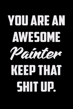 You Are An Awesome Painter Keep That Shit Up: Funny Gratitude Journal 100 Pages Handy 6"x9" Hilarious Quotes Covers Undated Notebook