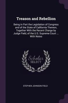 Paperback Treason and Rebellion: Being in Part the Legislation of Congress and of the State of California Thereon, Together With the Recent Charge by J Book