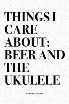 Things I Care About: Beer And The Ukulele: A 6x9 Inch Diary Notebook Journal With A Bold Text Font Slogan On A Matte Cover and 120 Blank Lined Pages Makes A Great Alternative To A Card