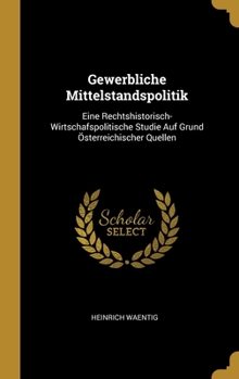 Gewerbliche Mittelstandspolitik: Eine Rechtshistorisch-Wirtschafspolitische Studie Auf Grund �sterreichischer Quellen