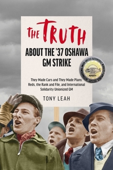 Inside the '37 Oshawa Strike: Truth Be Told: They Made Cars and They Made Plans; Reds & an International Rank and File Unionized GM