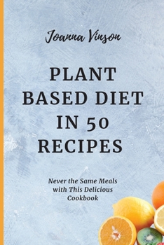 Plant Based Diet in 50 Recipes: Never the Same Meals with This Delicious Cookbook