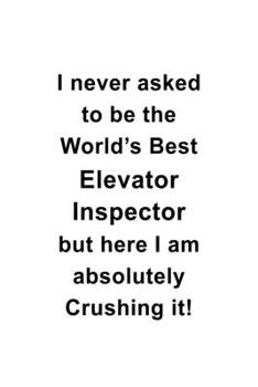 I Never Asked To Be The World's Best Elevator Inspector But Here I Am Absolutely Crushing It: Cool Elevator Inspector Notebook, Journal Gift, Diary, ... | 6 x 9 Compact Size- 109 Blank Lined Pages