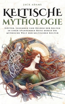 Keltische Mythologie: Götter, Legenden und Helden der Kelten in einer spannenden Reise durch die mythische Welt der keltischen Kultur (German Edition)