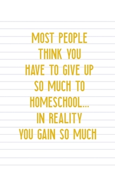 Most People Think You Have To Give Up So Much To Homeschool... In Reality You Gain So Much: All Purpose 6x9 Blank Lined Notebook Journal Way Better ... Trendy Unique Gift Striped Sheet Homeschool