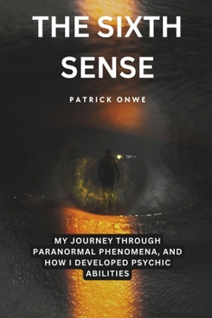 The Sixth Sense: My Journey Through Paranormal Phenomena, and How I Developed Psychic Abilities