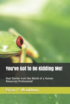 Paperback You've Got to Be Kidding Me!: Real Stories from the World of a Human Resources Professional Book