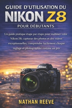 GUIDE D'UTILISATION DU NIKON Z8 POUR DÉBUTANTS: Un guide pratique étape par étape pour maîtriser votre Nikon Z8, capturer des photos et des vidéos ... photographier comme un pro (French Edition)