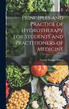 Principles and Practice of Hydrotherapy for Students and Practitioners of Medicine, Embodying a Consideration of the Scientific Basis, Technique and ... Some Allied Branches of Physiologic Therapy
