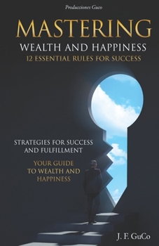 Paperback Mastering Wealth and Happiness 12 Essential Rules for Success: Strategies for Success and Fulfillment: Your Guide to Wealth and Happiness Book