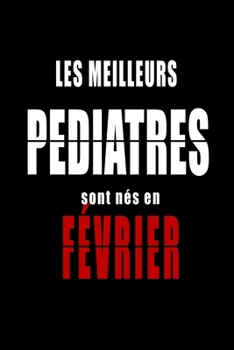 Les Meilleurs Pediatres sont nés en Février carnet de notes: Carnet de note pour les Pediatres nés en Février cadeaux pour un ami, une amie,  un ... de la famille né en Février (French Edition)