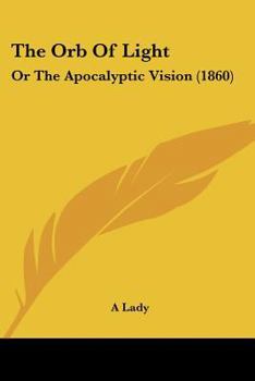 Paperback The Orb Of Light: Or The Apocalyptic Vision (1860) Book