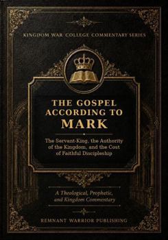 THE GOSPEL ACCORDING TO MARK: The Servant-King, the Authority of the Kingdom, and the Cost of Faithful Discipleship (Kingdom War College Bible Commentary Library)