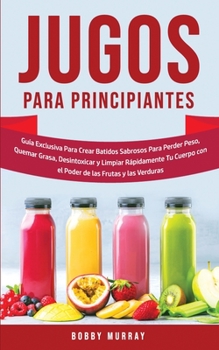 Paperback Jugos Para Principiantes: Guía Exclusiva para Crear Batidos Sabrosos para Perder Peso, Quemar Grasa, Desintoxicar y Limpiar Rápidamente Tu Cuerp [Spanish] Book