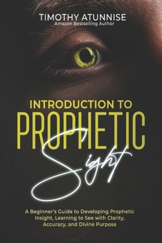 Introduction to Prophetic Sight: A Beginner’s Guide to Developing Prophetic Insight, Learning to See with Clarity, Accuracy, and Divine Purpose (Becoming A Prophetic Seer)