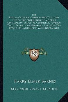 Paperback The Roman Catholic Church And The Lures Of Sex; The Beginnings Of Modern Civilization, Industry, Commerce, Foreign Trade, Finance And Banking; And How Book