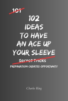 102 Ideas To Have An Ace Up Your Sleeve: No Guaranteed Advantage. Simple Everyday Ideas To Stay Prepared, Think Ahead, Create Opportunities, and Always Have Something In Reserve. (The 102 Series)