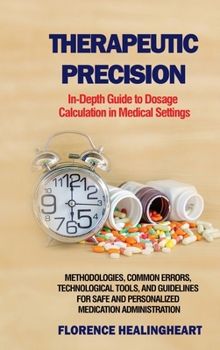 Hardcover Therapeutic Precision: In-Depth Guide to Dosage Calculation in Medical Settings: In-Depth Guide to Dosage Calculation in Medical Settings: Me Book