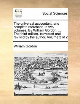 Paperback The Universal Accountant, and Complete Merchant. in Two Volumes. by William Gordon, ... the Third Edition, Corrected and Revised by the Author. Volume Book