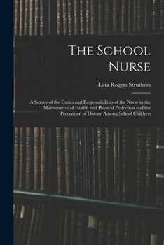 The School Nurse: A Survey of the Duties and Responsibilities of the Nurse in the Maintenance of Health and Physical Perfection and the Prevention of Disease Among School Children