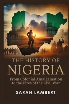 The History of Nigeria: From Colonial Amalgamation to the Fires of the Civil War
