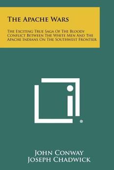 Paperback The Apache Wars: The Exciting True Saga of the Bloody Conflict Between the White Men and the Apache Indians on the Southwest Frontier Book