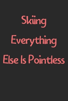 Skiing Everything Else Is Pointless: Lined Journal, 120 Pages, 6 x 9, Funny Skiing Gift Idea, Black Matte Finish (Skiing Everything Else Is Pointless Journal)