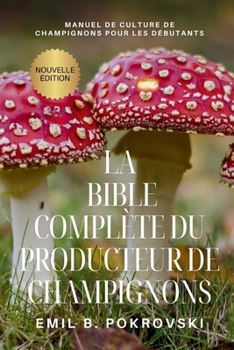 La Bible Complète du Producteur de Champignons: Manuel de Culture de Champignons pour les Débutants (Agricultural Tips and Knowledge for Beginners) (French Edition)
