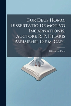 Cur Deus Homo, Dissertatio De Motivo Incarnationis, Auctore R. P. Hilaris Parisiensi, O.f.m. Cap... (Latin Edition)