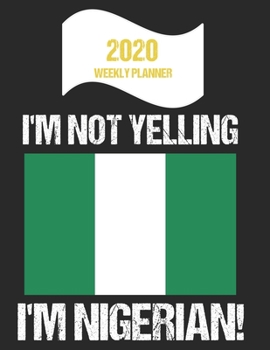 2020 Weekly Planner I'm Not Yelling I'm Nigerian: Funny Nigeria Flag Quote Dated Calendar With To-Do List