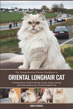 THE COMPREHENSIVE OWNERS HANDBOOK TO ORIENTAL LONGHAIR CAT: A COMPREHENSIVE GUIDE TO RAISING, LOVING, TRAINING AND UNDERSTANDING YOUR ORIENTAL LONGHAIR CAT