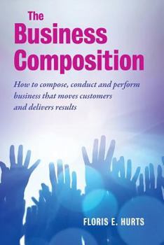 Paperback The Business Composition: How to compose, conduct and perform business that moves customers - and delivers results Book