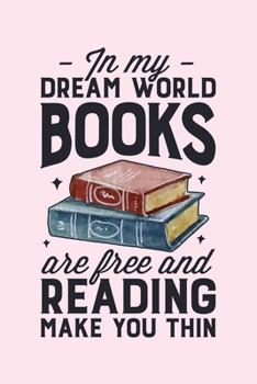 In My Dream World Books Are Free and Reading Make You Thin: Book Lined Notebook, Journal, Organizer, Diary, Composition Notebook, Gifts for Book Lovers and Readers