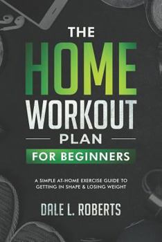 The Home Workout Plan for Beginners: A Simple At-Home Exercise Guide to Getting in Shape & Losing Weight
