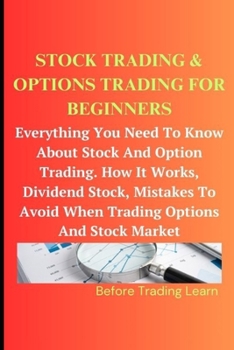 STOCK TRADING & OPTIONS TRADING FOR BEGINNERS: Everything You Need To Know About Stock And Options Trading. How It Works, Dividend Stock, Mistakes To Avoid When Trading Options And Stock Market