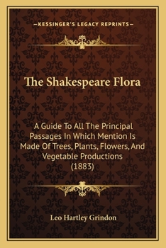 The Shakespeare Flora: A Guide To All The Principal Passages In Which Mention Is Made Of Trees, Plants, Flowers, And Vegetable Productions