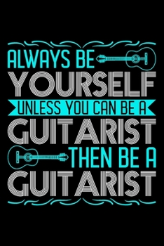 Always Be Yourself Unless You Can Be A Guitarist Then Be A Guitarist: Gifts for guitar players men, guitarist gift ideas, gifts for guitarists 6x9 Journal Gift Notebook with 125 Lined Pages