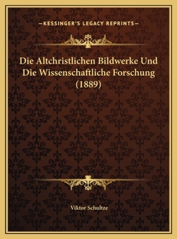 Die Altchristlichen Bildwerke Und Die Wissenschaftliche Forschung (1889)