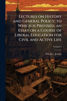Lectures on History and General Policy; to Which is Prefixed, an Essay on a Course of Liberal Education for Civil and Active Life Volume I