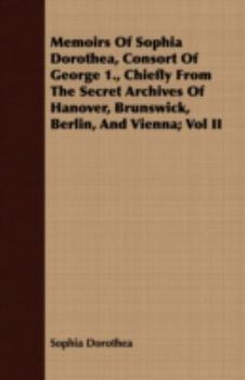Paperback Memoirs of Sophia Dorothea, Consort of George 1., Chiefly from the Secret Archives of Hanover, Brunswick, Berlin, and Vienna; Vol II Book