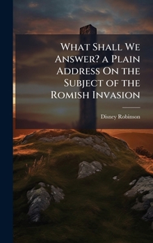 What Shall We Answer? A Plain Address From A Protestant Minister To His People On The Subject Of The Romish Invasion