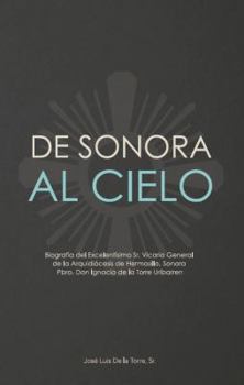 de Sonora Al Cielo: Biografia del Excelentisimo Sr. Vicario General de La Arquidiocesis de Hermosillo, Sonora Pbro. Don Ignacio de La Torr