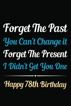 Forget The Past You Can't Change It Forget The Present I Didn't Get You One Happy 78th Birthday: Funny 78th Birthday Gift Journal / Notebook / 78 Year ... Alternative ( 6 x 9 - 120 Blank Lined Pages )