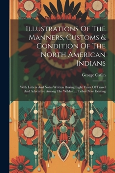 Paperback Illustrations Of The Manners, Customs & Condition Of The North American Indians: With Letters And Notes Written During Eight Years Of Travel And Adven Book