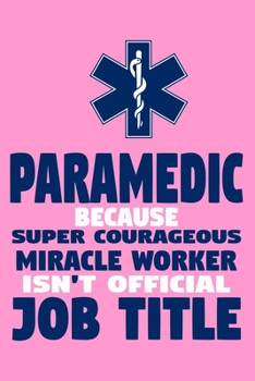 Paramedic Because Super Courageous Miracle Worker Isn't Official Job Title: Blank Lined Notebook Journal:  Emergency Responder Technician Registered ... Pages | Plain White Paper | Soft Cover Book