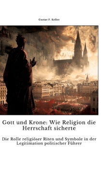Gott und Krone: Wie Religion die Herrschaft sicherte: Die Rolle religiöser Riten und Symbole in der Legitimati-on politischer Führer (German Edition)